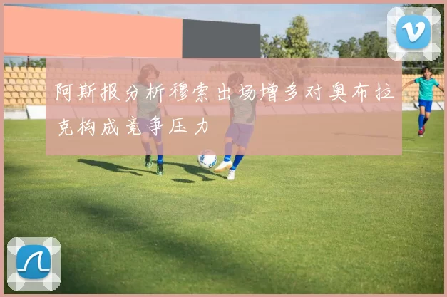 阿斯报分析穆索出场增多对奥布拉克构成竞争压力