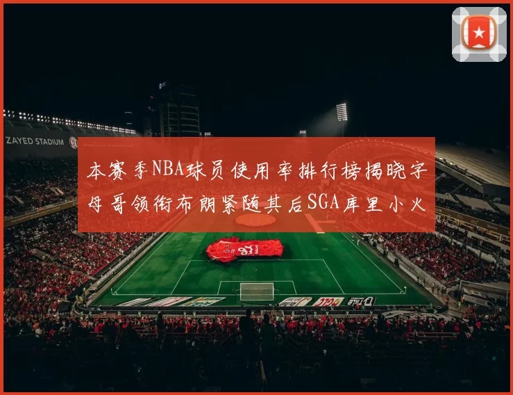 本赛季NBA球员使用率排行榜揭晓字母哥领衔布朗紧随其后SGA库里小火车紧追不舍