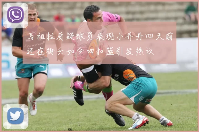 马祖拉质疑球员表现小乔丹四天前还在街头如今回扣篮引发热议