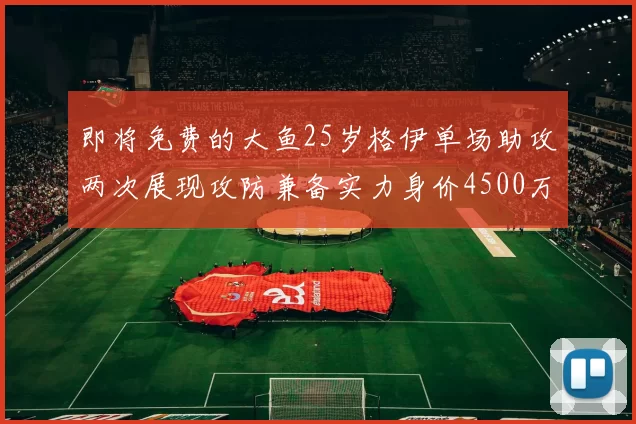 即将免费的大鱼25岁格伊单场助攻两次展现攻防兼备实力身价4500万