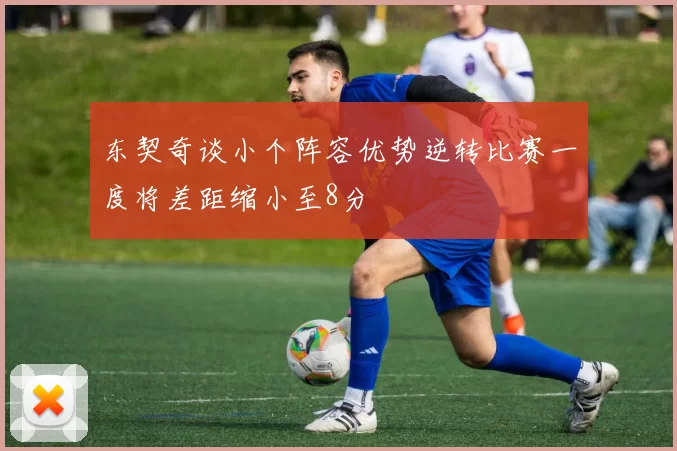 东契奇谈小个阵容优势逆转比赛一度将差距缩小至8分