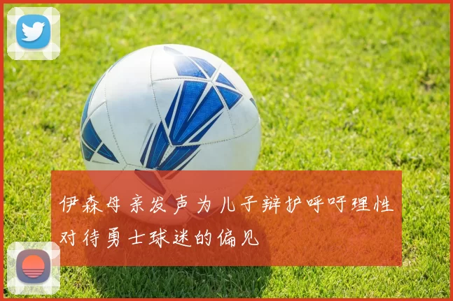 伊森母亲发声为儿子辩护呼吁理性对待勇士球迷的偏见