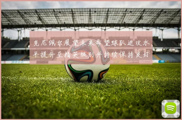 克尼佩尔展望未来希望球队进攻水平提升至精英级别并持续保持良好状态