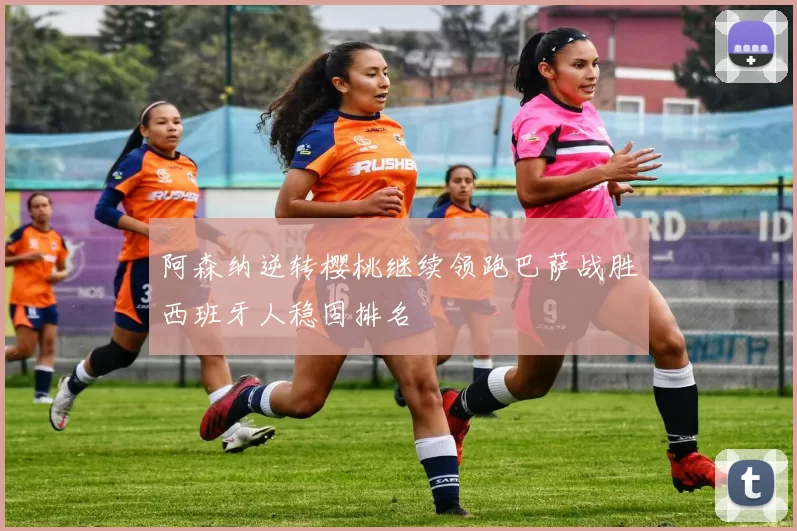 阿森纳逆转樱桃继续领跑巴萨战胜西班牙人稳固排名