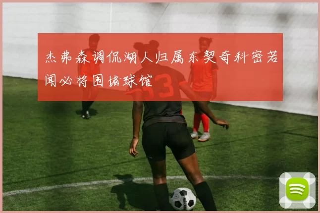 杰弗森调侃湖人归属东契奇科密若闻必将围堵球馆