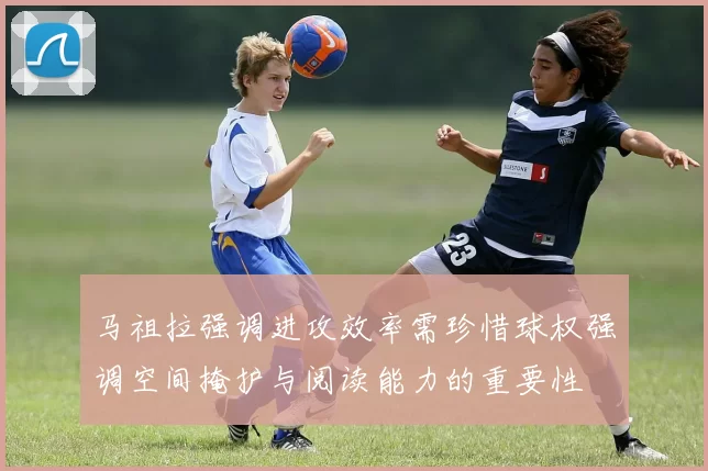 马祖拉强调进攻效率需珍惜球权强调空间掩护与阅读能力的重要性