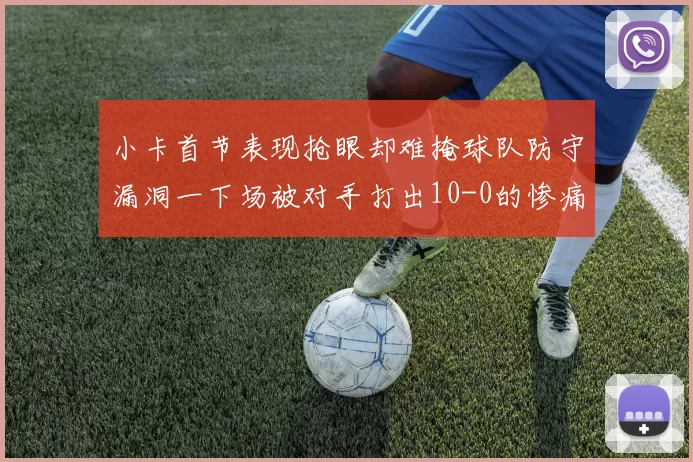小卡首节表现抢眼却难掩球队防守漏洞一下场被对手打出10-0的惨痛局面