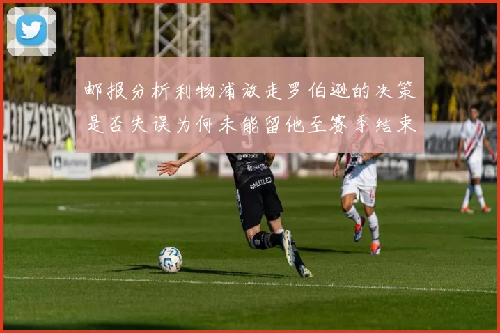 邮报分析利物浦放走罗伯逊的决策是否失误为何未能留他至赛季结束