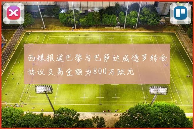 西媒报道巴黎与巴萨达成德罗转会协议交易金额为800万欧元