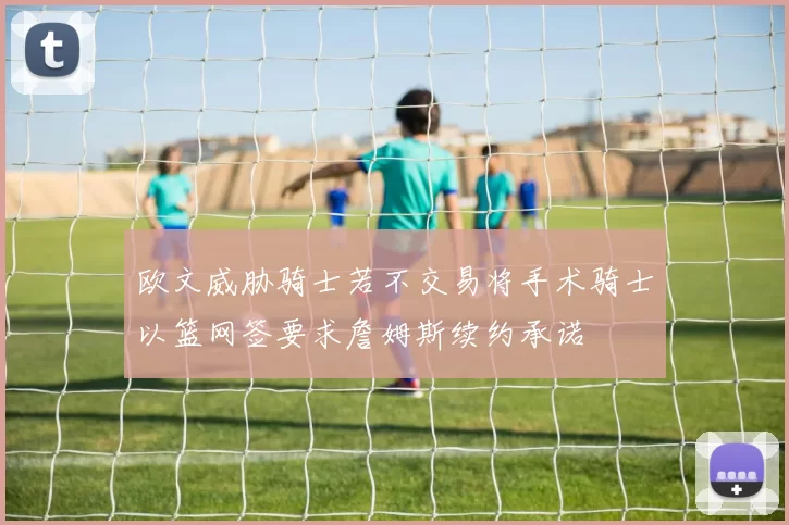 欧文威胁骑士若不交易将手术骑士以篮网签要求詹姆斯续约承诺