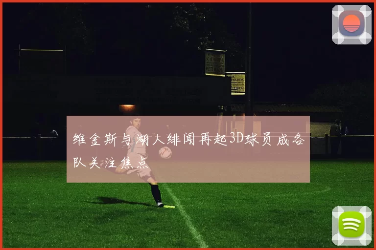 维金斯与湖人绯闻再起3D球员成各队关注焦点