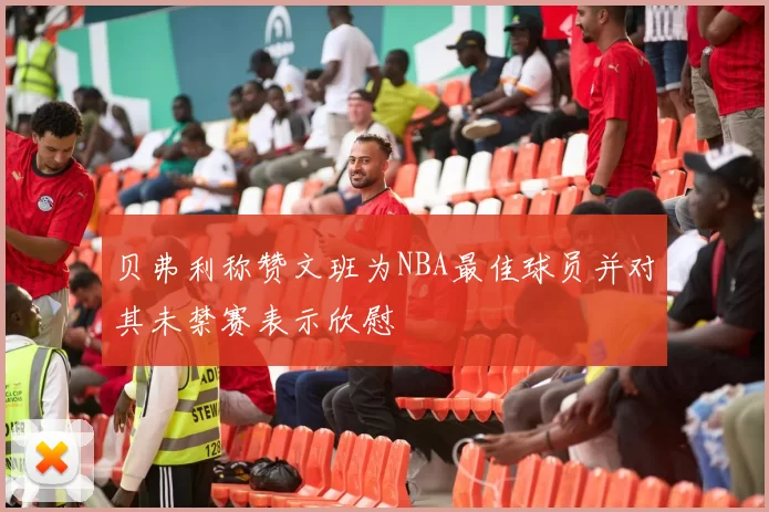 贝弗利称赞文班为NBA最佳球员并对其未禁赛表示欣慰