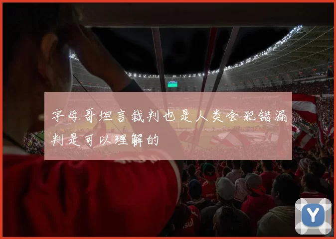 字母哥坦言裁判也是人类会犯错漏判是可以理解的
