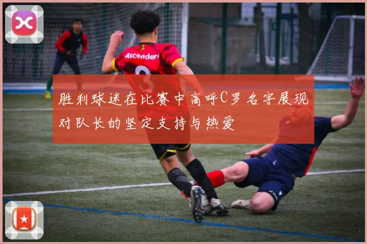 胜利球迷在比赛中高呼C罗名字展现对队长的坚定支持与热爱