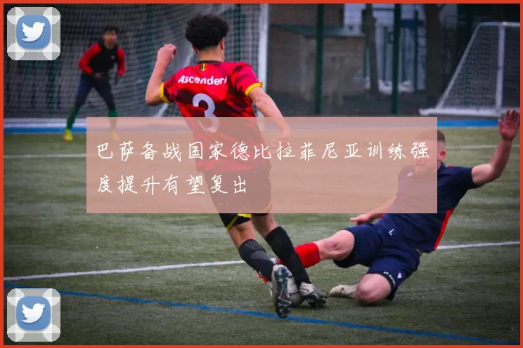 巴萨备战国家德比拉菲尼亚训练强度提升有望复出